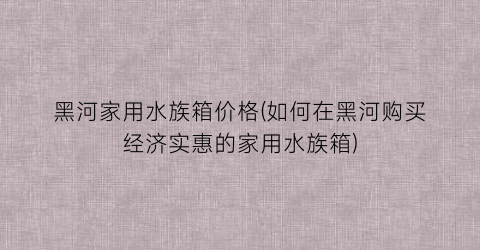 黑河家用水族箱价格(如何在黑河购买经济实惠的家用水族箱)