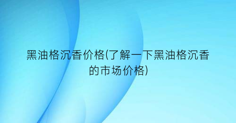 黑油格沉香价格(了解一下黑油格沉香的市场价格)