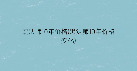 黑法师10年价格(黑法师10年价格变化)