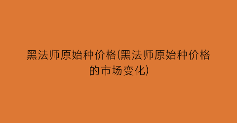 黑法师原始种价格(黑法师原始种价格的市场变化)