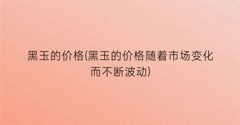 黑玉的价格(黑玉的价格随着市场变化而不断波动)