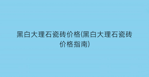 黑白大理石瓷砖价格(黑白大理石瓷砖价格指南)