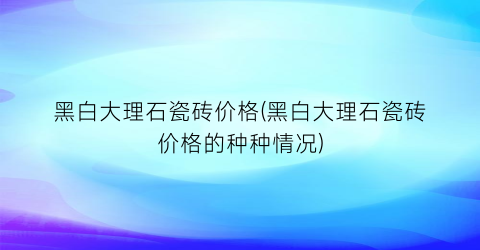 黑白大理石瓷砖价格(黑白大理石瓷砖价格的种种情况)