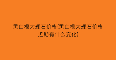 黑白根大理石价格(黑白根大理石价格近期有什么变化)
