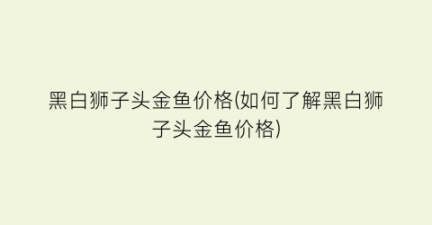 黑白狮子头金鱼价格(如何了解黑白狮子头金鱼价格)