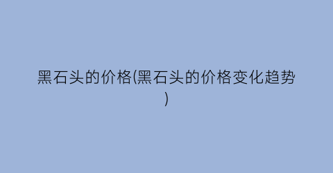 黑石头的价格(黑石头的价格变化趋势)
