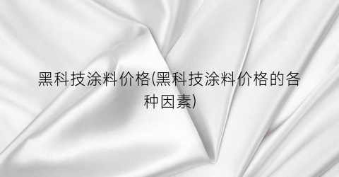 黑科技涂料价格(黑科技涂料价格的各种因素)
