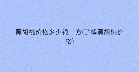 “黑胡桃价格多少钱一方(了解黑胡桃价格)