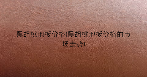 黑胡桃地板价格(黑胡桃地板价格的市场走势)