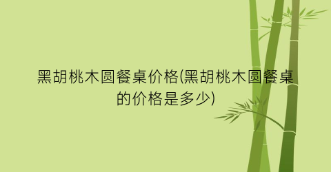黑胡桃木圆餐桌价格(黑胡桃木圆餐桌的价格是多少)