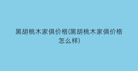 黑胡桃木家俱价格(黑胡桃木家俱价格怎么样)