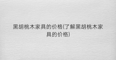 黑胡桃木家具的价格(了解黑胡桃木家具的价格)