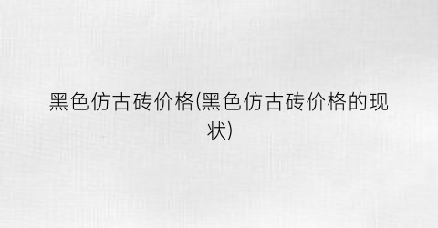 “黑色仿古砖价格(黑色仿古砖价格的现状)