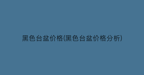 黑色台盆价格(黑色台盆价格分析)