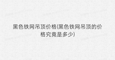 黑色铁网吊顶价格(黑色铁网吊顶的价格究竟是多少)