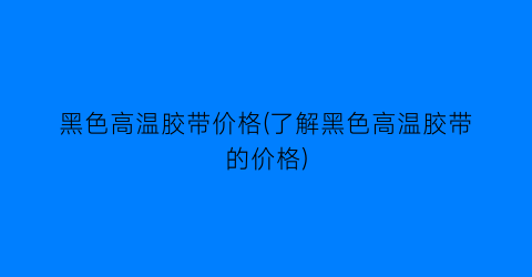 黑色高温胶带价格(了解黑色高温胶带的价格)