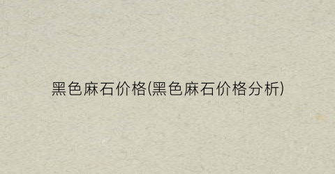 黑色麻石价格(黑色麻石价格分析)