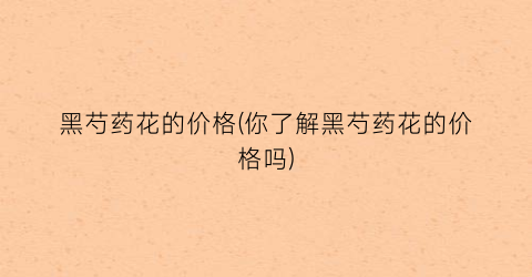 黑芍药花的价格(你了解黑芍药花的价格吗)