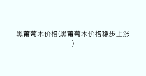 黑莆萄木价格(黑莆萄木价格稳步上涨)