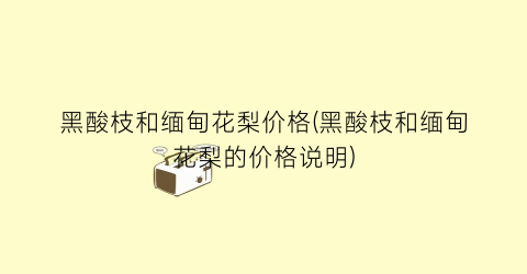 “黑酸枝和缅甸花梨价格(黑酸枝和缅甸花梨的价格说明)