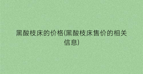 黑酸枝床的价格(黑酸枝床售价的相关信息)