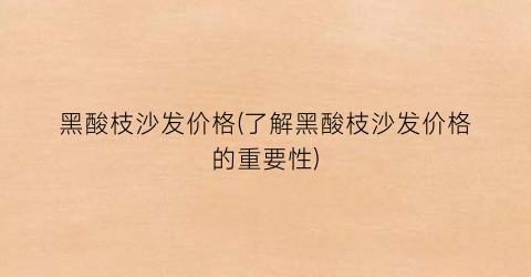 “黑酸枝沙发价格(了解黑酸枝沙发价格的重要性)