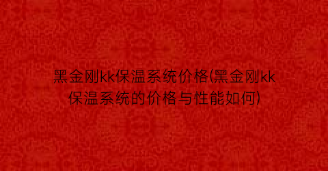黑金刚kk保温系统价格(黑金刚kk保温系统的价格与性能如何)