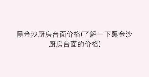 黑金沙厨房台面价格(了解一下黑金沙厨房台面的价格)