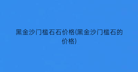 黑金沙门槛石石价格(黑金沙门槛石的价格)