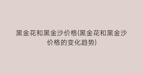黑金花和黑金沙价格(黑金花和黑金沙价格的变化趋势)