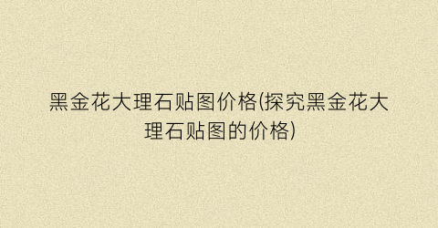 黑金花大理石贴图价格(探究黑金花大理石贴图的价格)