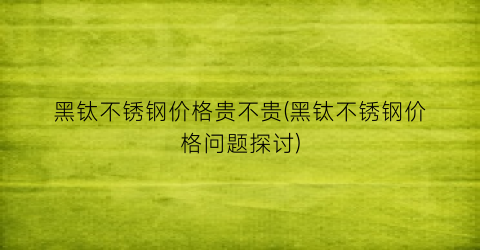 黑钛不锈钢价格贵不贵(黑钛不锈钢价格问题探讨)