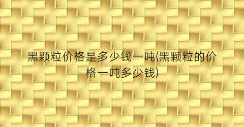 黑颗粒价格是多少钱一吨(黑颗粒的价格一吨多少钱)