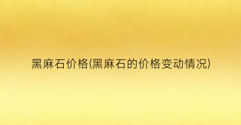 黑麻石价格(黑麻石的价格变动情况)