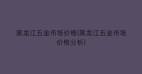 黑龙江五金市场价格(黑龙江五金市场价格分析)