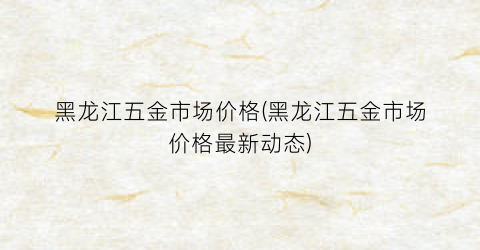 黑龙江五金市场价格(黑龙江五金市场价格最新动态)