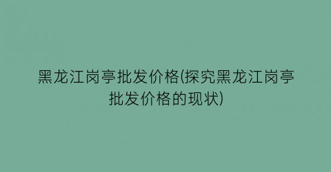 黑龙江岗亭批发价格(探究黑龙江岗亭批发价格的现状)
