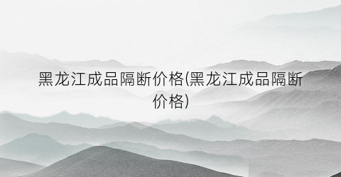 黑龙江成品隔断价格(黑龙江成品隔断价格)