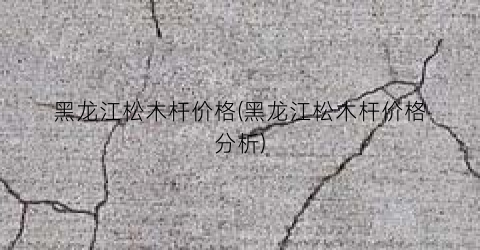 黑龙江松木杆价格(黑龙江松木杆价格分析)
