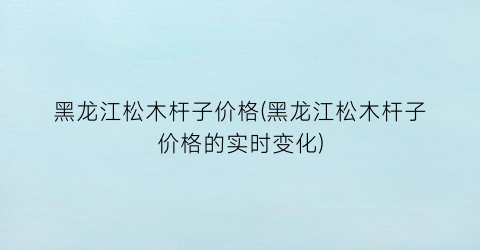 黑龙江松木杆子价格(黑龙江松木杆子价格的实时变化)