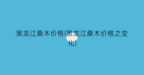 黑龙江桑木价格(黑龙江桑木价格之变化)