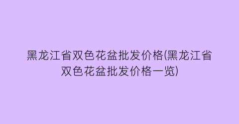黑龙江省双色花盆批发价格(黑龙江省双色花盆批发价格一览)