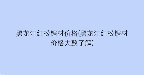 黑龙江红松锯材价格(黑龙江红松锯材价格大致了解)
