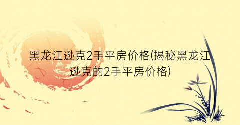 黑龙江逊克2手平房价格(揭秘黑龙江逊克的2手平房价格)