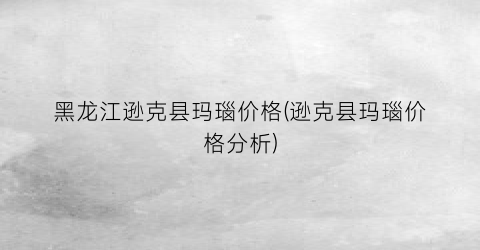 黑龙江逊克县玛瑙价格(逊克县玛瑙价格分析)