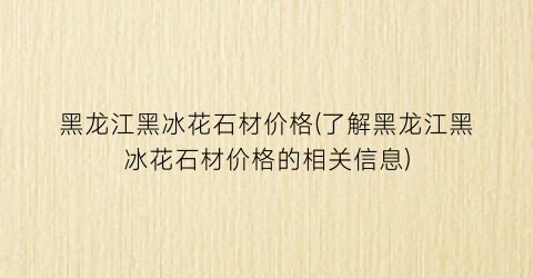 黑龙江黑冰花石材价格(了解黑龙江黑冰花石材价格的相关信息)