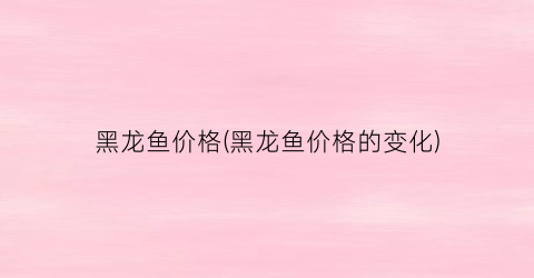 黑龙鱼价格(黑龙鱼价格的变化)