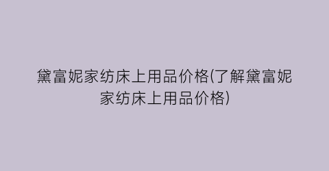 “黛富妮家纺床上用品价格(了解黛富妮家纺床上用品价格)