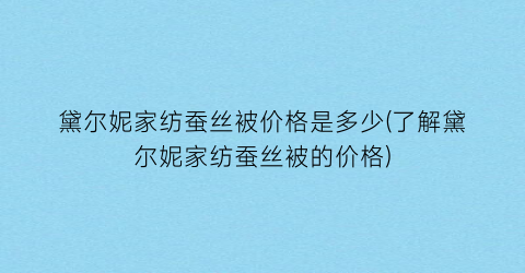 黛尔妮家纺蚕丝被价格是多少(了解黛尔妮家纺蚕丝被的价格)