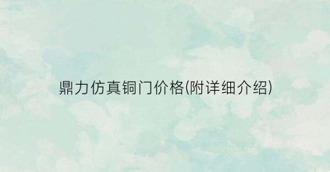 鼎力仿真铜门价格(附详细介绍)